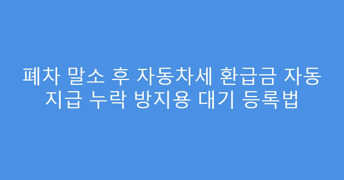 폐차 말소 후 자동차세 환급금 자동 지급 누락 방지용 대기 등록법