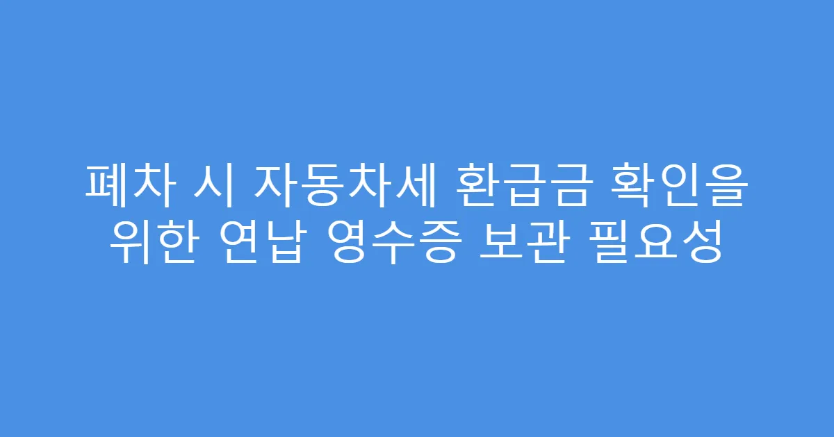 폐차 시 자동차세 환급금 확인을 위한 연납 영수증 보관 필요성