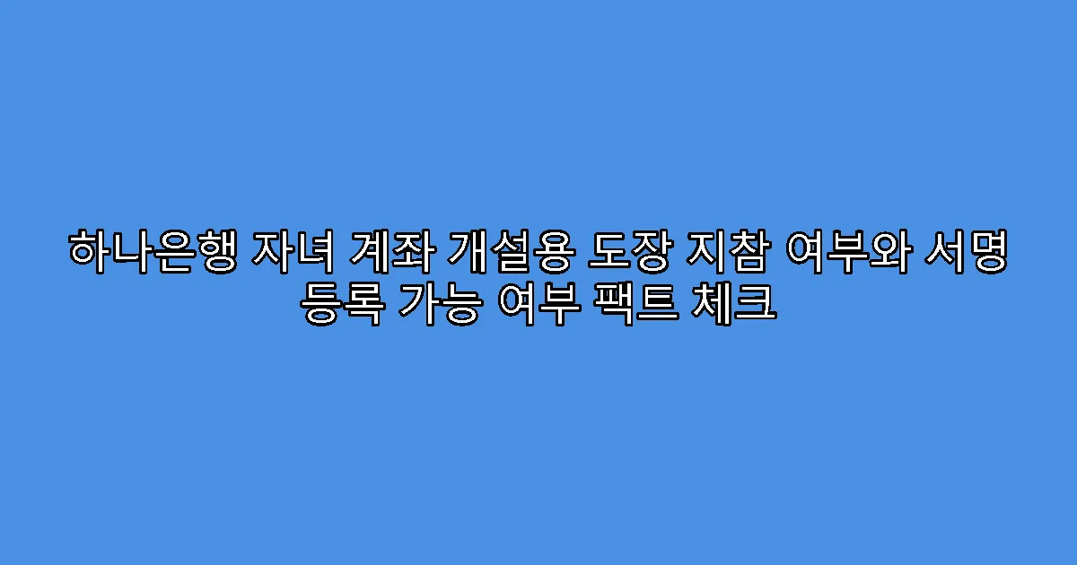 하나은행 자녀 계좌 개설용 도장 지참 여부와 서명 등록 가능 여부 팩트 체크
