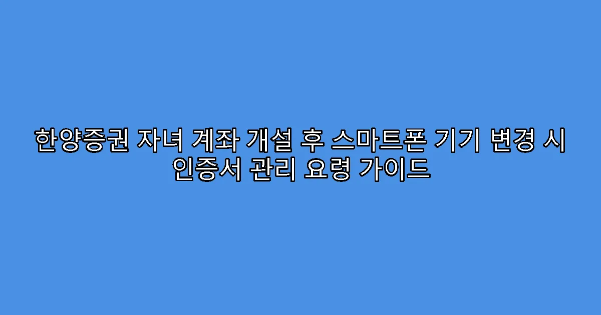 한양증권 자녀 계좌 개설 후 스마트폰 기기 변경 시 인증서 관리 요령 가이드