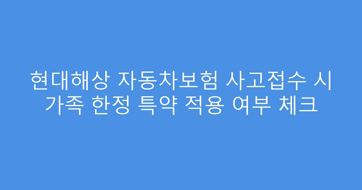 현대해상 자동차보험 사고접수 시 가족 한정 특약 적용 여부 체크
