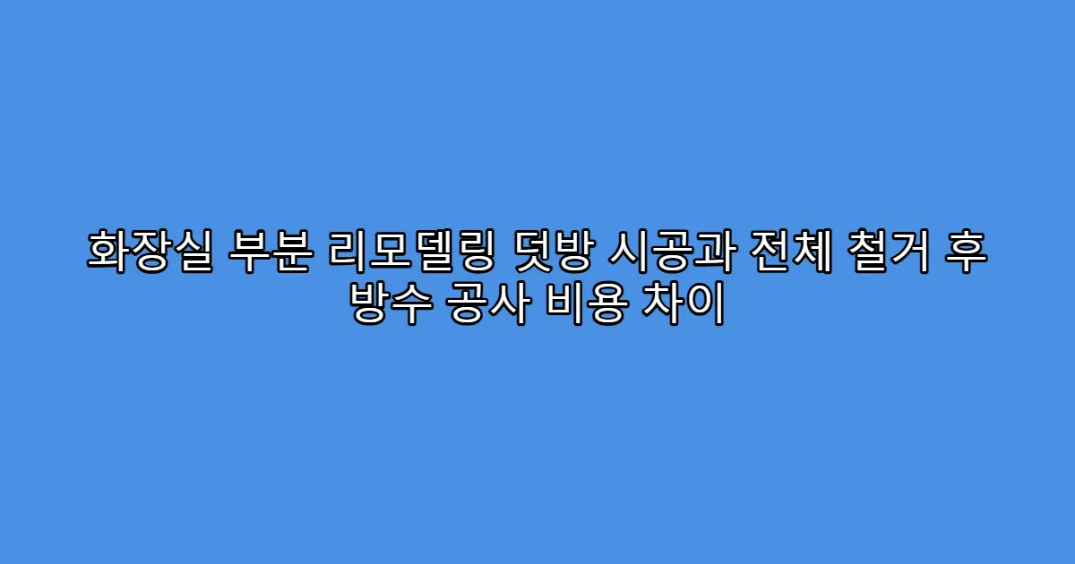 화장실 부분 리모델링 덧방 시공과 전체 철거 후 방수 공사 비용 차이