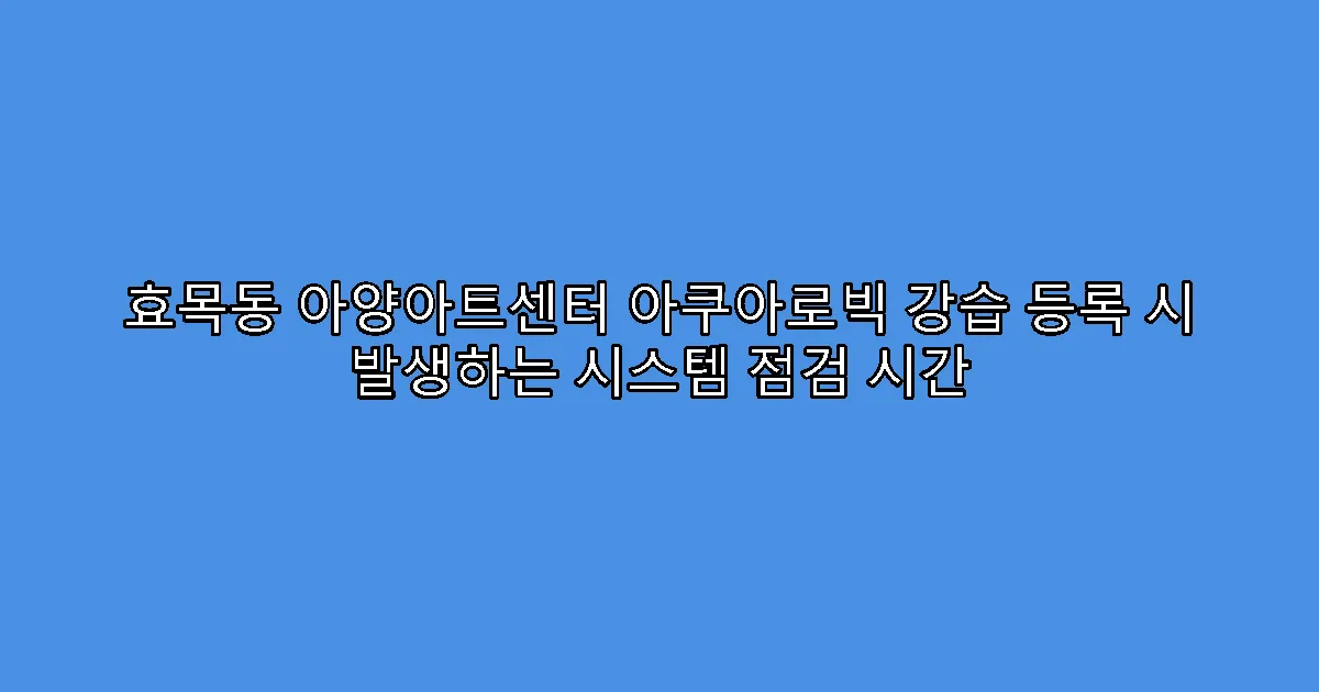 효목동 아양아트센터 아쿠아로빅 강습 등록 시 발생하는 시스템 점검 시간