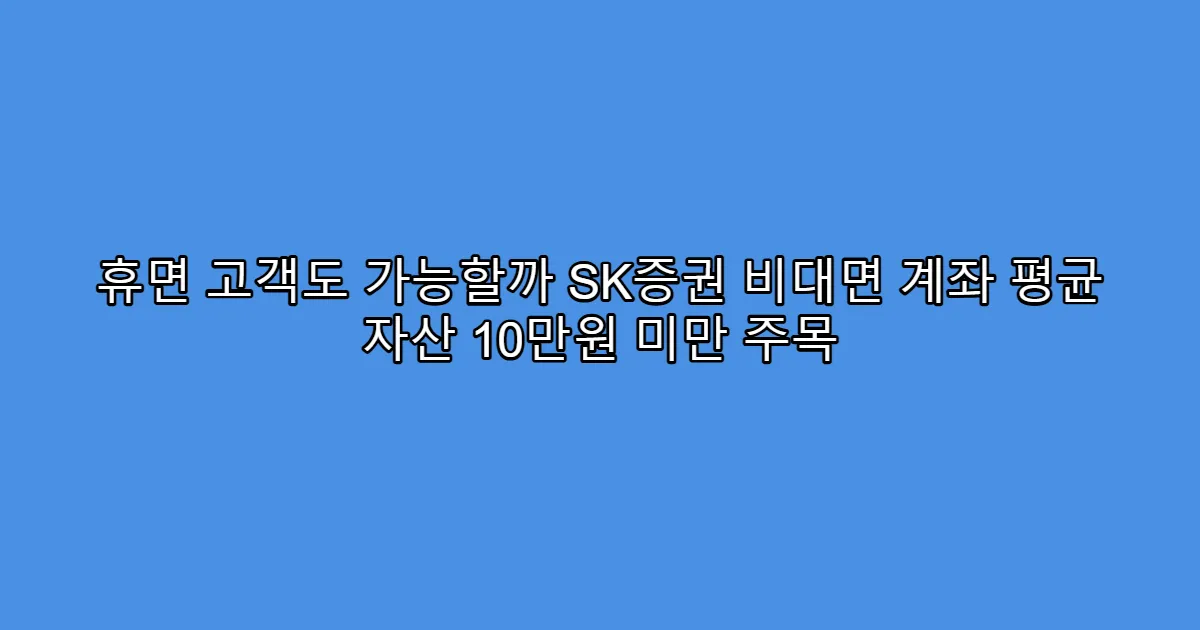 휴면 고객도 가능할까 SK증권 비대면 계좌 평균 자산 10만원 미만 주목