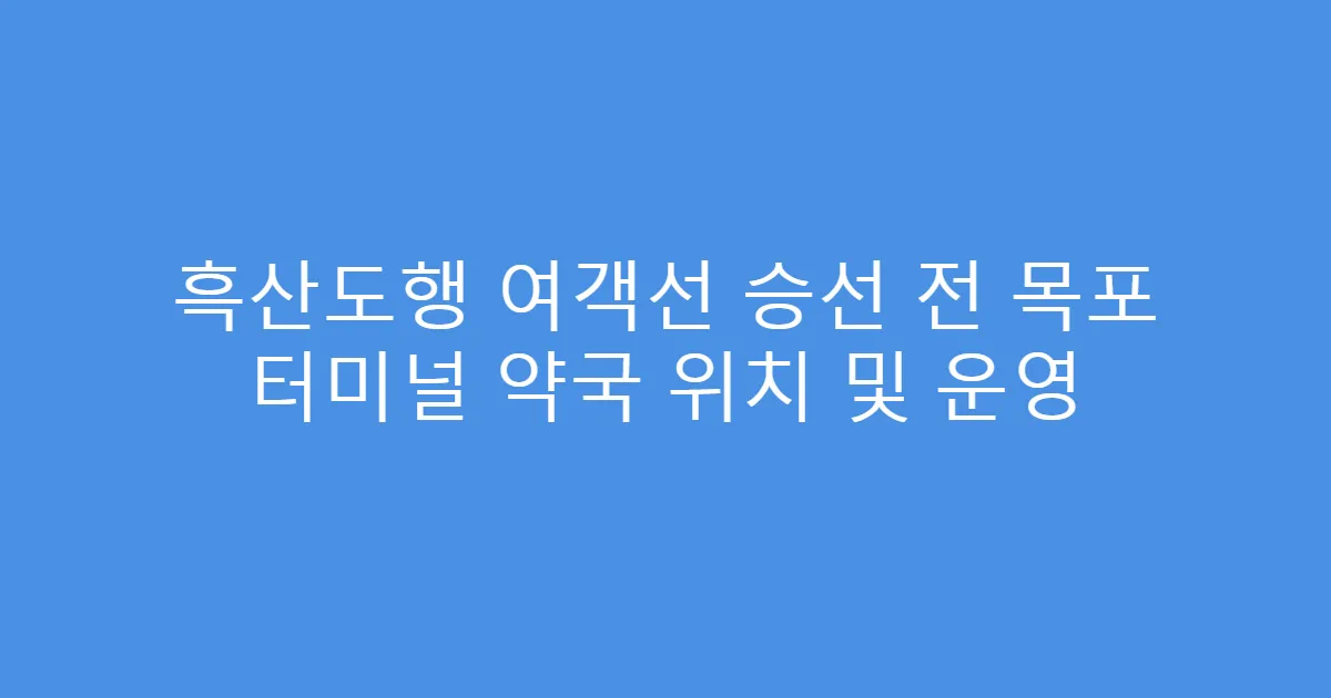 흑산도행 여객선 승선 전 목포 터미널 약국 위치 및 운영