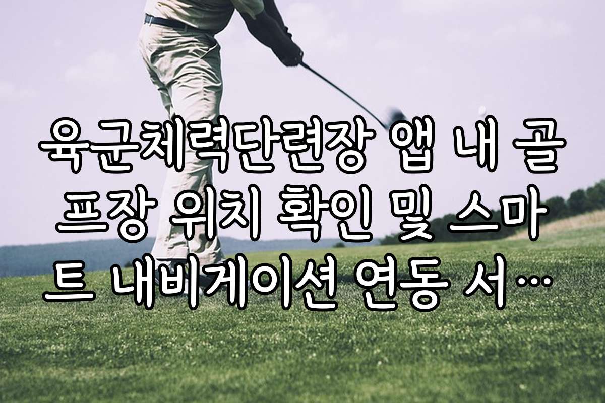 육군체력단련장 앱 내 골프장 위치 확인 및 스마트 내비게이션 연동 서비스