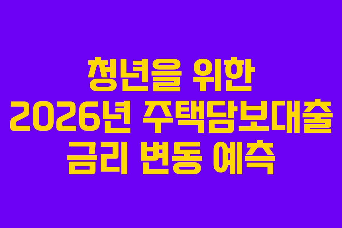 청년을 위한 2026년 주택담보대출 금리 변동 예측