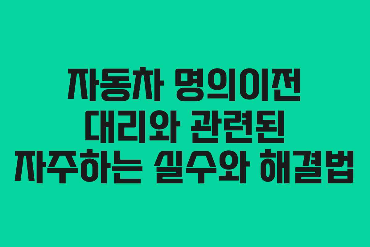 자동차 명의이전 대리와 관련된 자주하는 실수와 해결법
