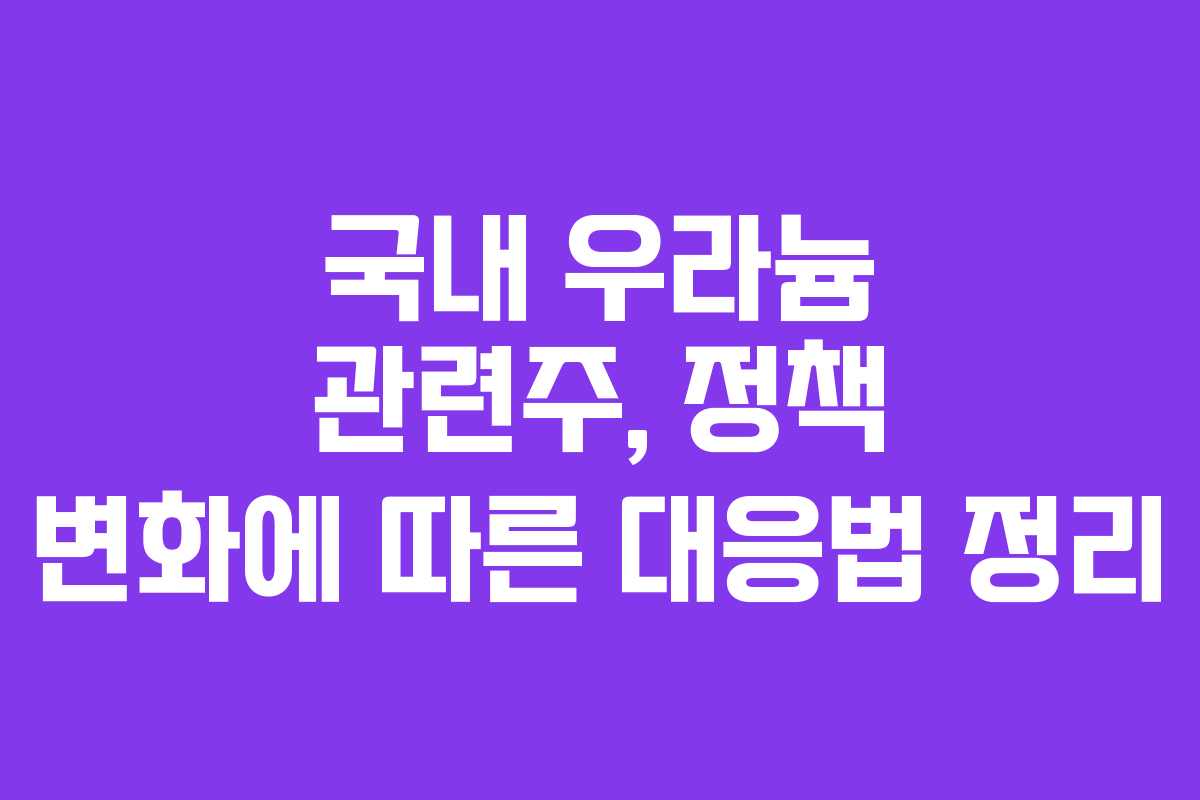 국내 우라늄 관련주, 정책 변화에 따른 대응법 정리
