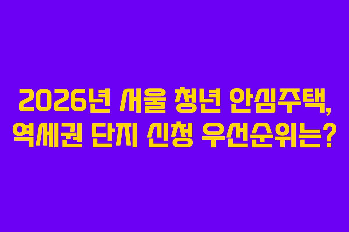 2026년 서울 청년 안심주택, 역세권 단지 신청 우선순위는?