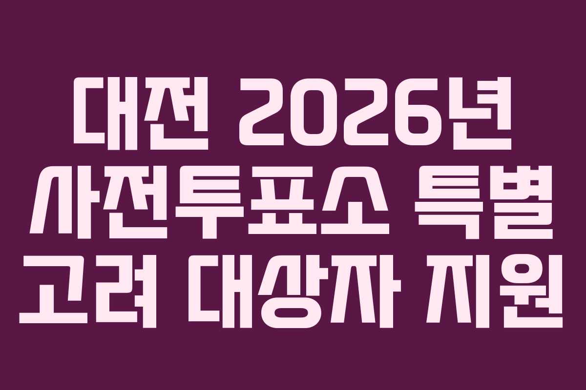 대전 2026년 사전투표소 특별 고려 대상자 지원