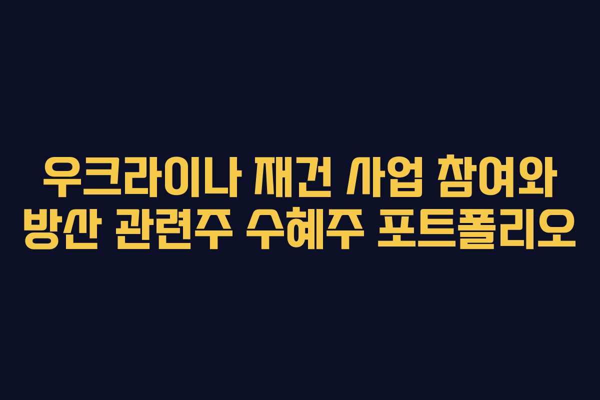 우크라이나 재건 사업 참여와 방산 관련주 수혜주 포트폴리오