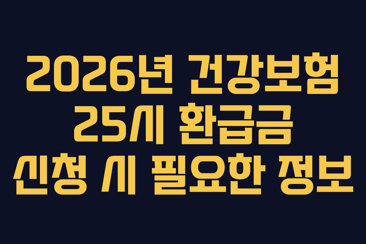 2026년 건강보험 25시 환급금 신청 시 필요한 정보
