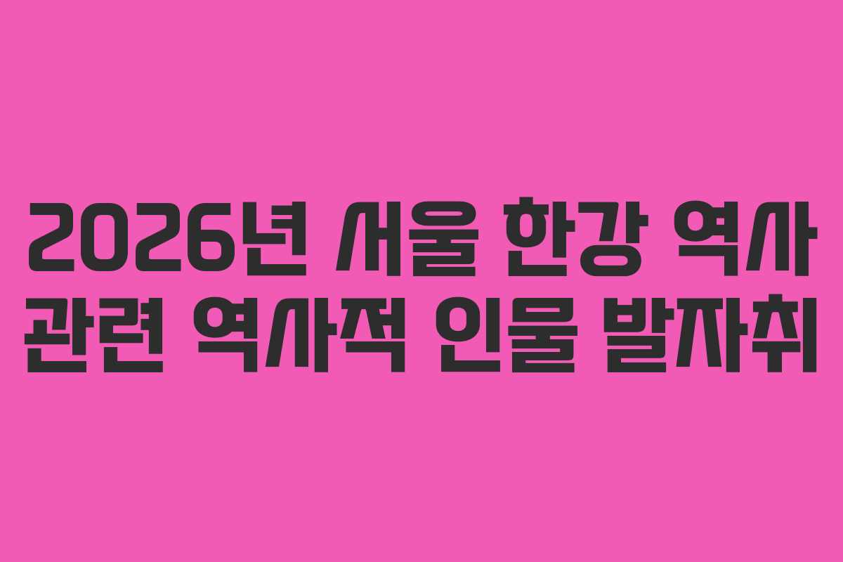2026년 서울 한강 역사 관련 역사적 인물 발자취