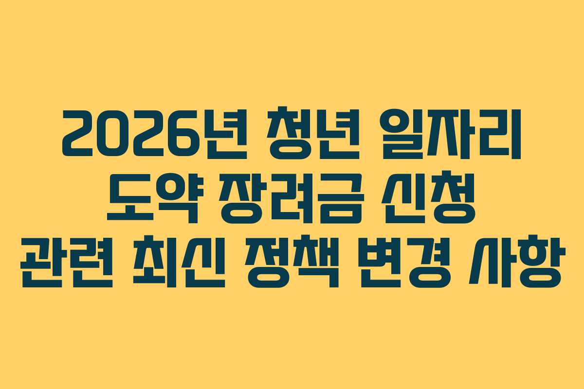 2026년 청년 일자리 도약 장려금 신청 관련 최신 정책 변경 사항