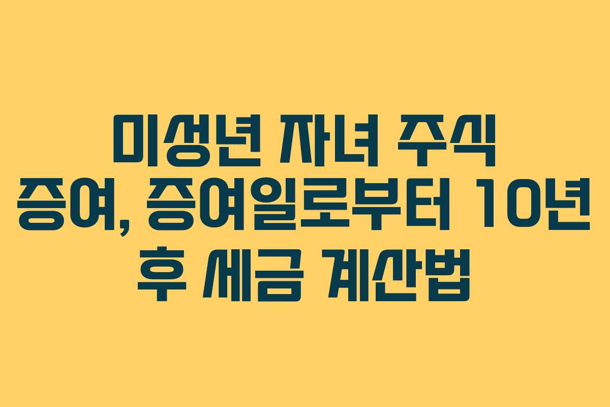 미성년 자녀 주식 증여, 증여일로부터 10년 후 세금 계산법