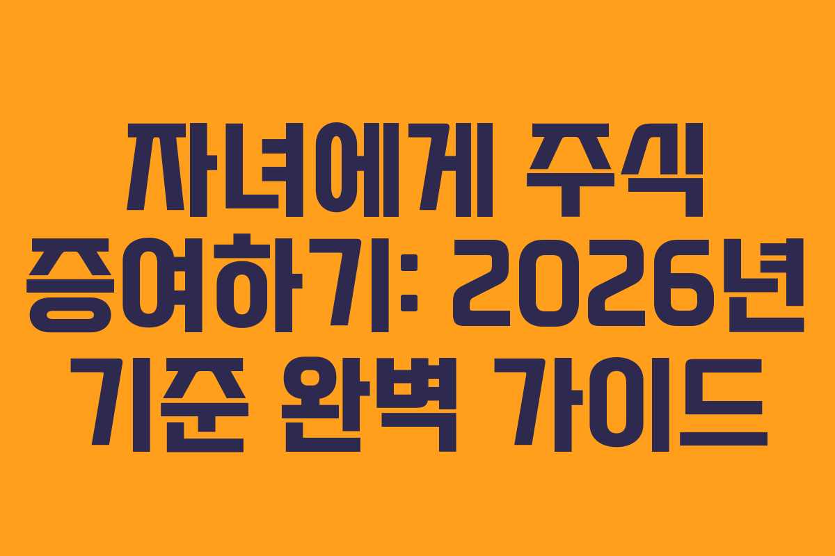 자녀에게 주식 증여하기: 2026년 기준 완벽 가이드