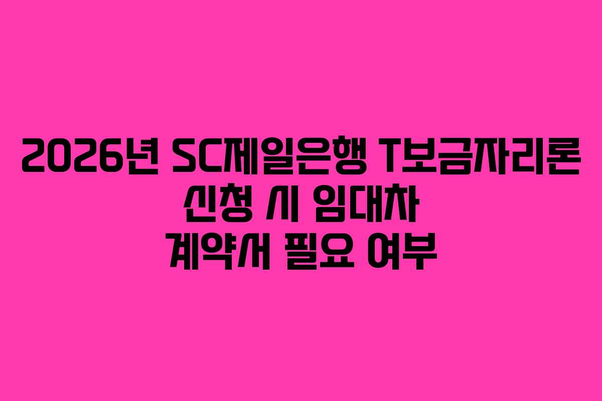 2026년 SC제일은행 T보금자리론 신청 시 임대차 계약서 필요 여부