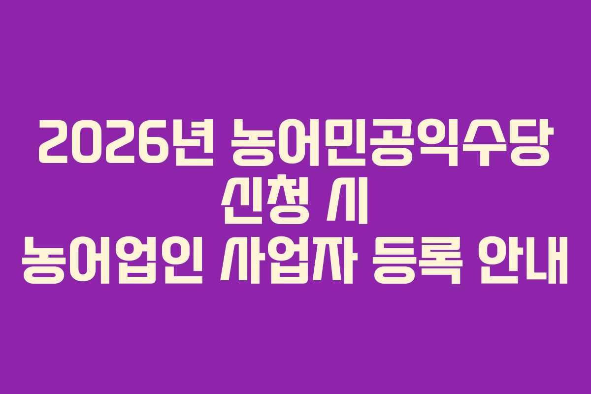 2026년 농어민공익수당 신청 시 농어업인 사업자 등록 안내