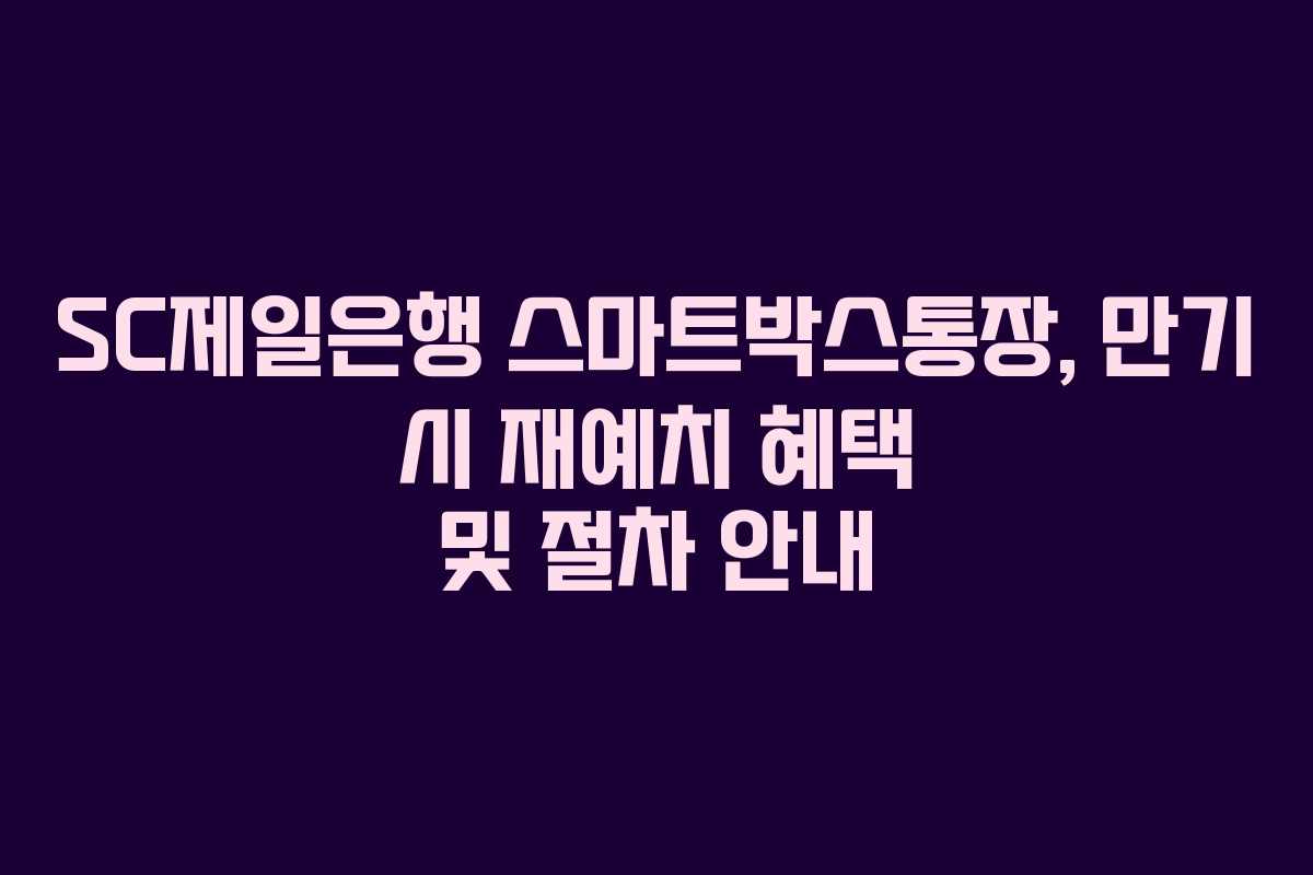SC제일은행 스마트박스통장, 만기 시 재예치 혜택 및 절차 안내
