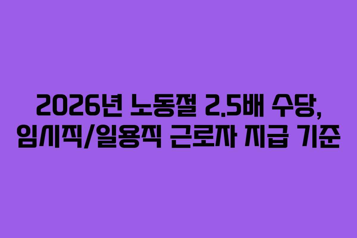 2026년 노동절 2.5배 수당, 임시직/일용직 근로자 지급 기준