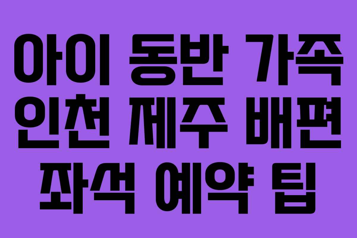 아이 동반 가족 인천 제주 배편 좌석 예약 팁