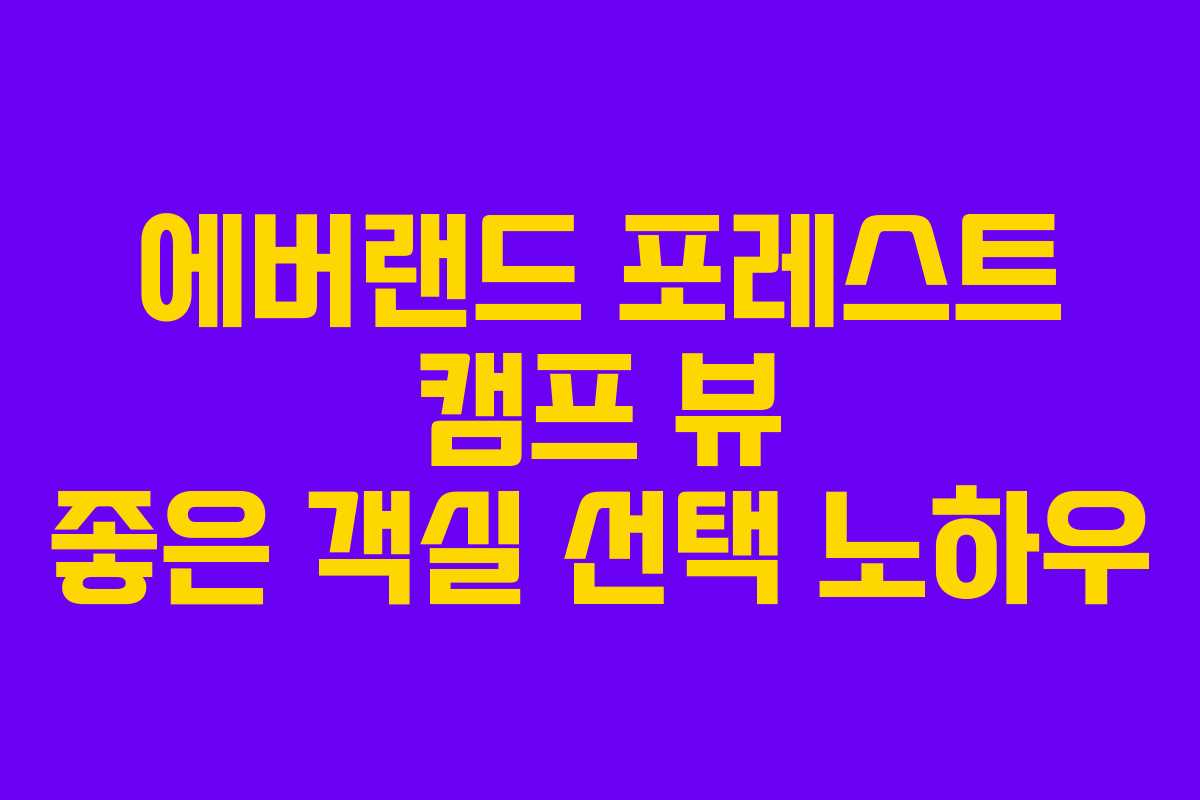 에버랜드 포레스트 캠프 뷰 좋은 객실 선택 노하우