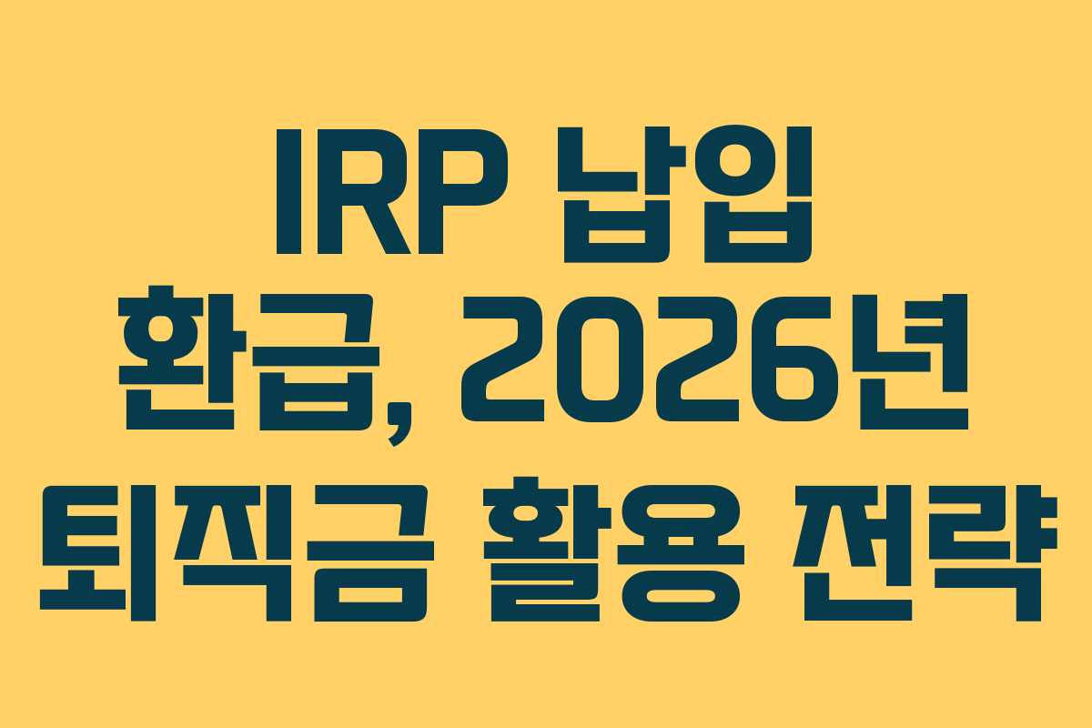 IRP 납입 환급, 2026년 퇴직금 활용 전략