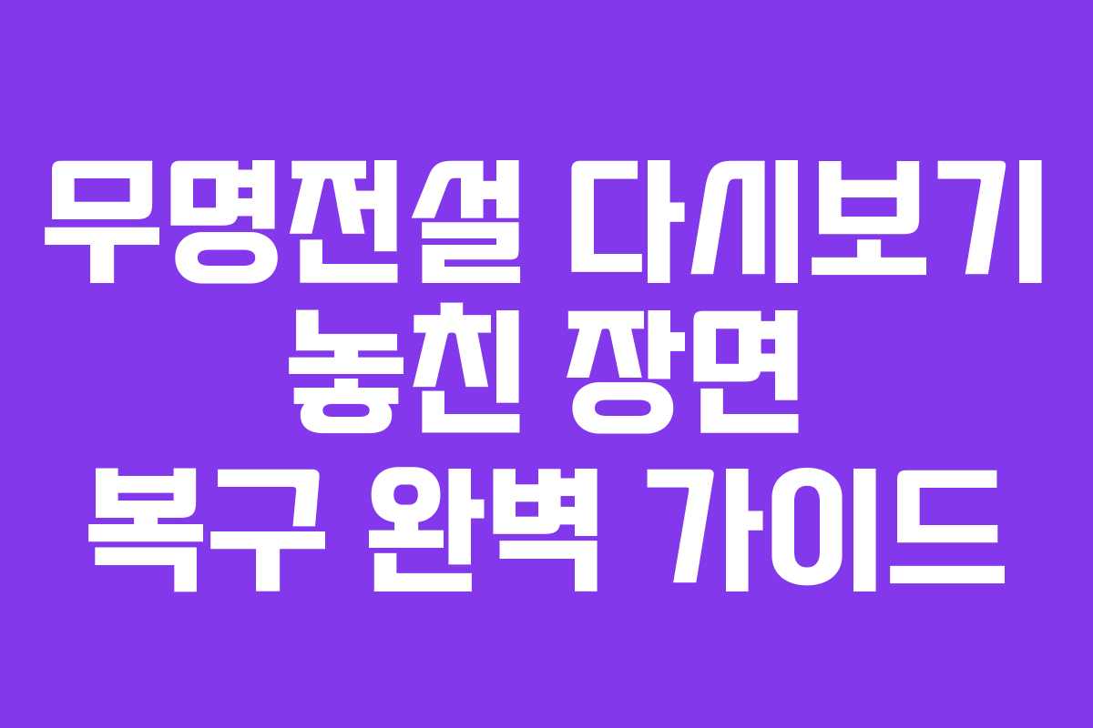 무명전설 다시보기 놓친 장면 복구 완벽 가이드