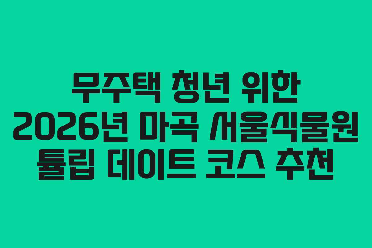 무주택 청년 위한 2026년 마곡 서울식물원 튤립 데이트 코스 추천