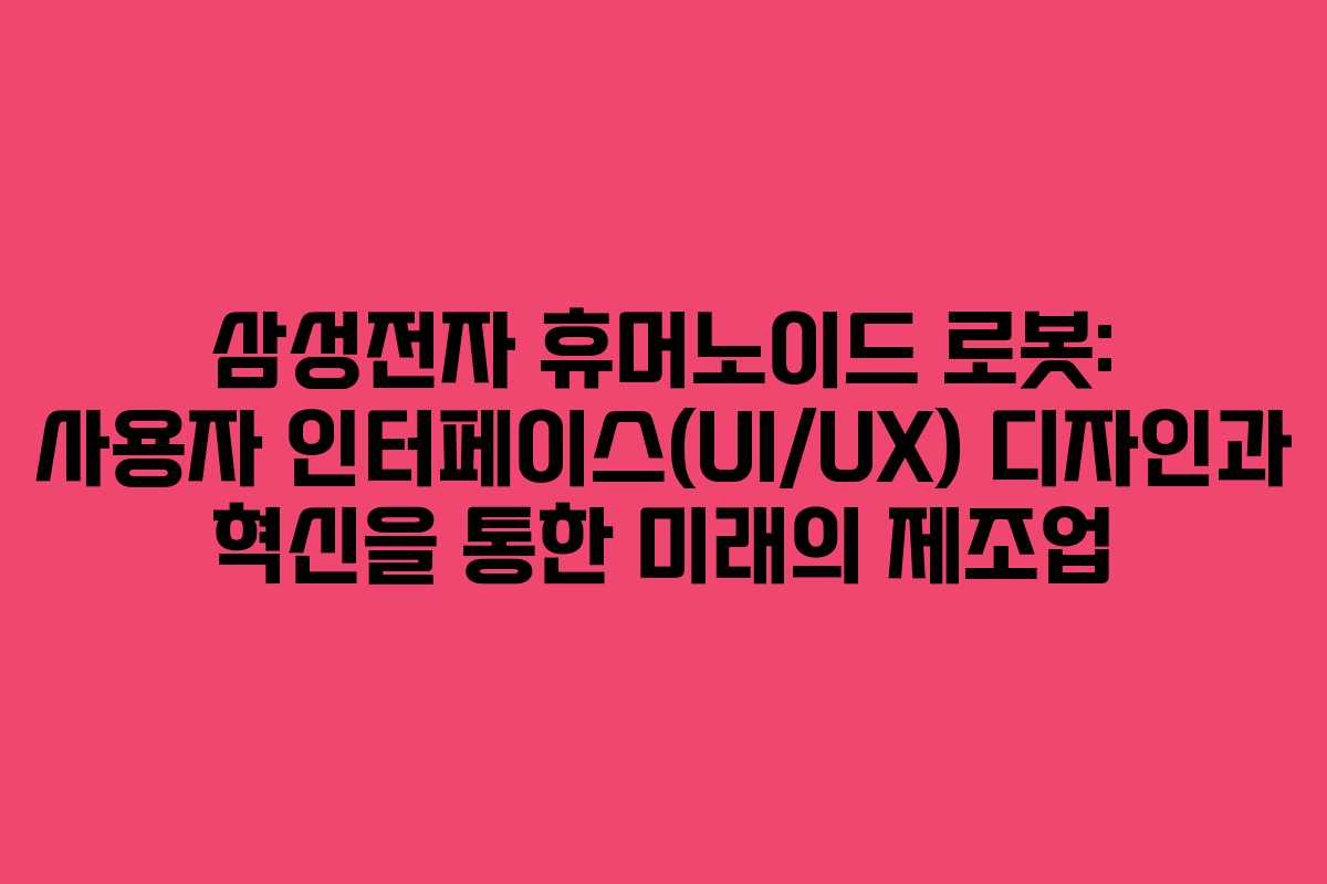 삼성전자 휴머노이드 로봇: 사용자 인터페이스(UI/UX) 디자인과 혁신을 통한 미래의 제조업