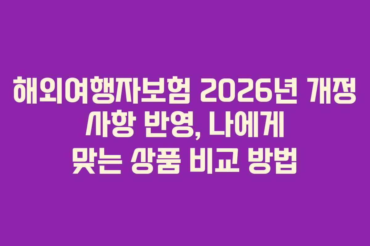 해외여행자보험 2026년 개정 사항 반영, 나에게 맞는 상품 비교 방법