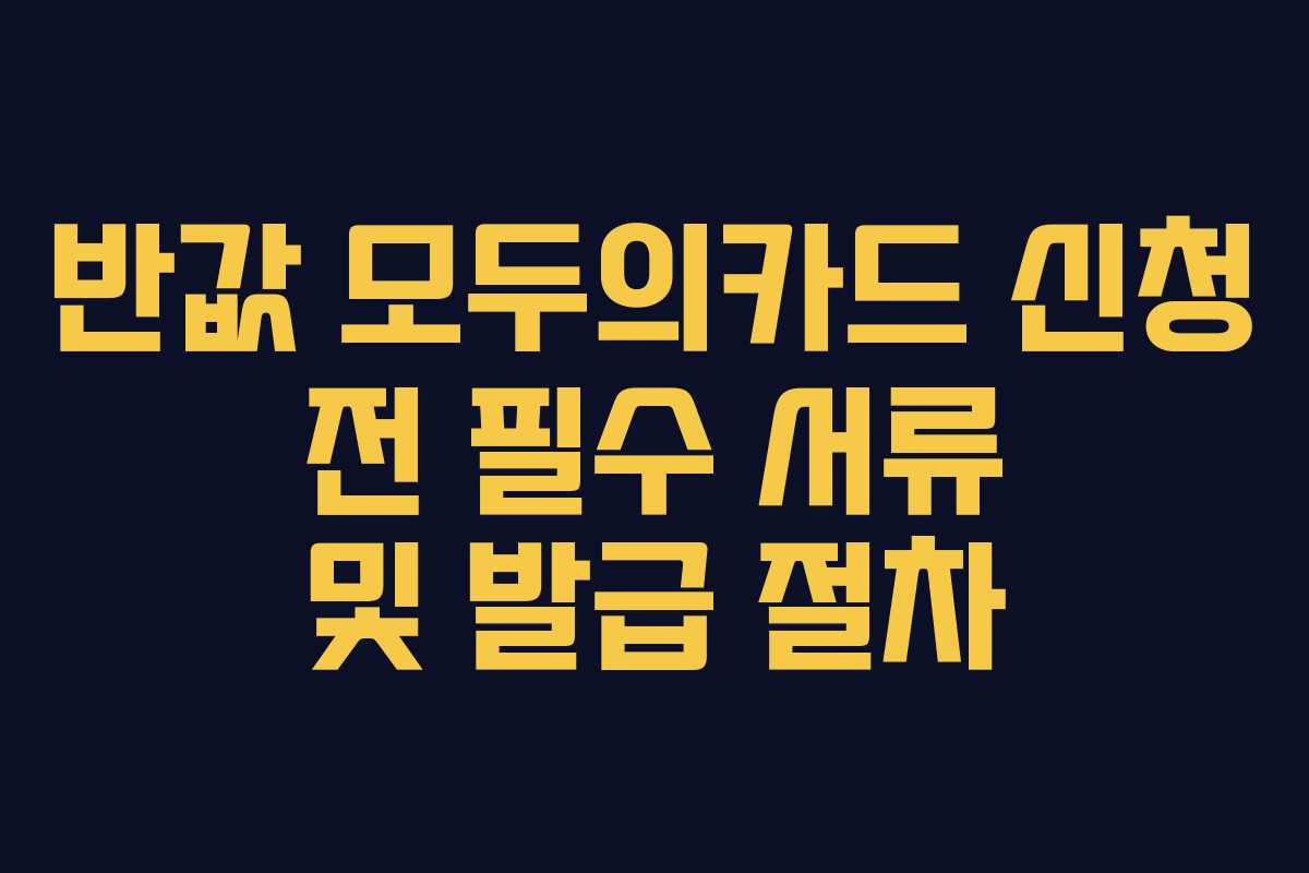 반값 모두의카드 신청 전 필수 서류 및 발급 절차