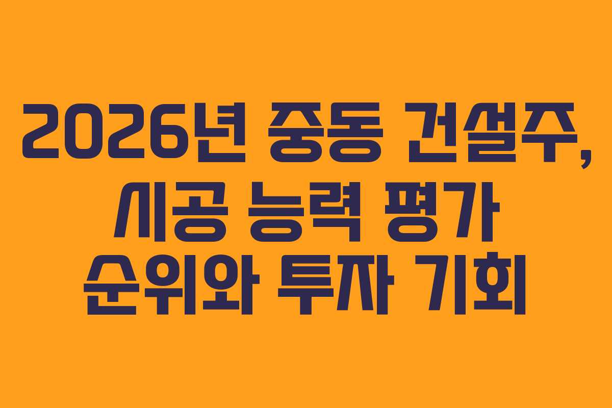 2026년 중동 건설주, 시공 능력 평가 순위와 투자 기회