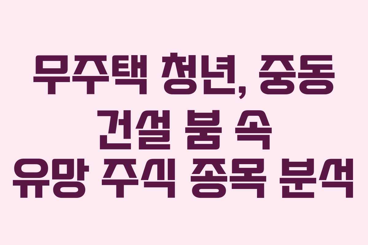 무주택 청년, 중동 건설 붐 속 유망 주식 종목 분석