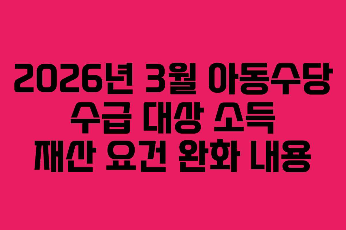 2026년 3월 아동수당 수급 대상 소득 재산 요건 완화 내용