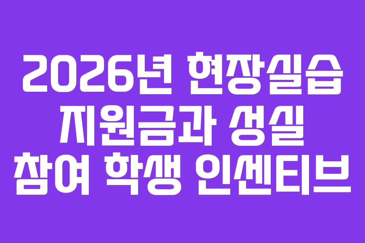 2026년 현장실습 지원금과 성실 참여 학생 인센티브