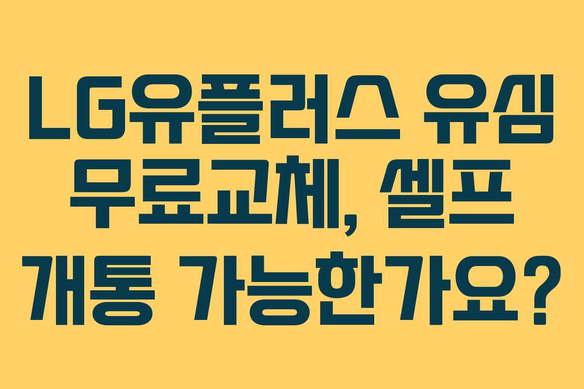 LG유플러스 유심 무료교체, 셀프 개통 가능한가요?