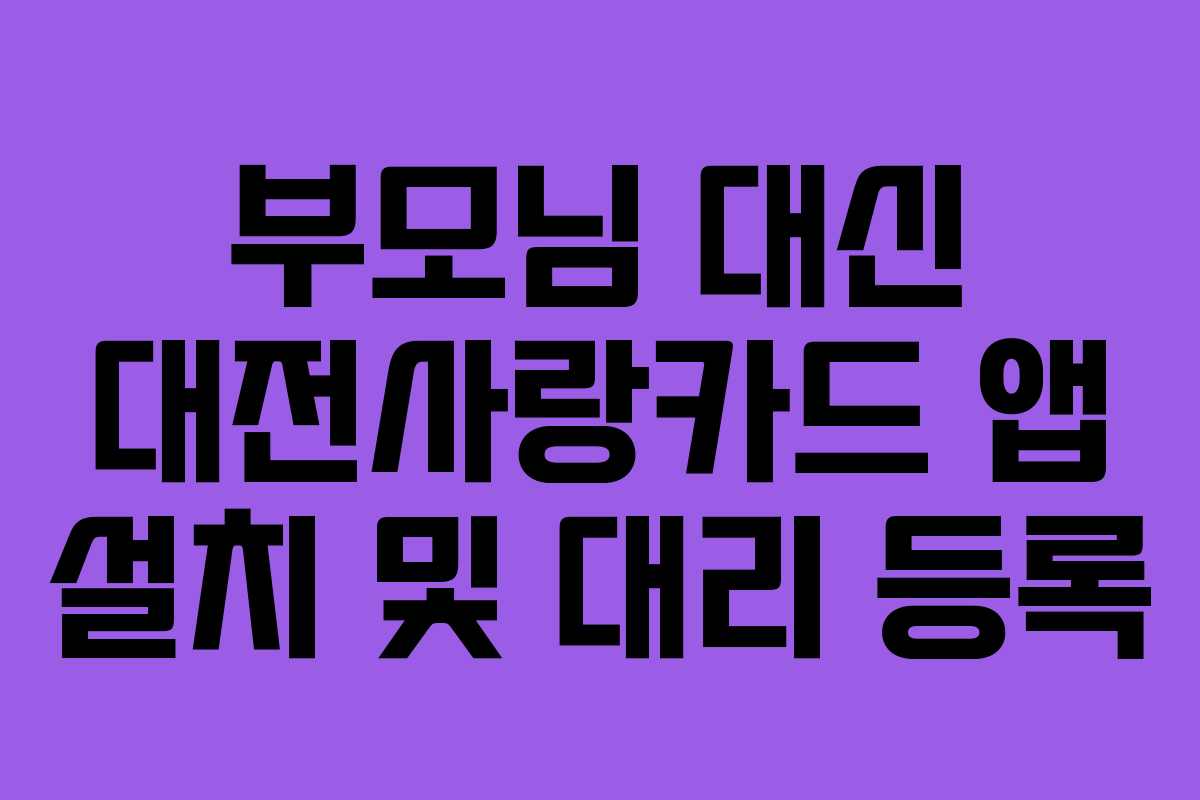 부모님 대신 대전사랑카드 앱 설치 및 대리 등록