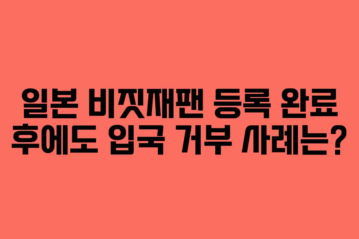 일본 비짓재팬 등록 완료 후에도 입국 거부 사례는?