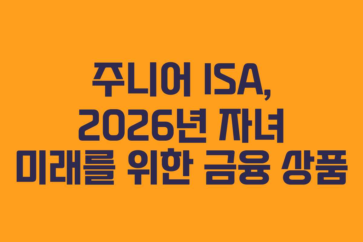 주니어 ISA, 2026년 자녀 미래를 위한 금융 상품