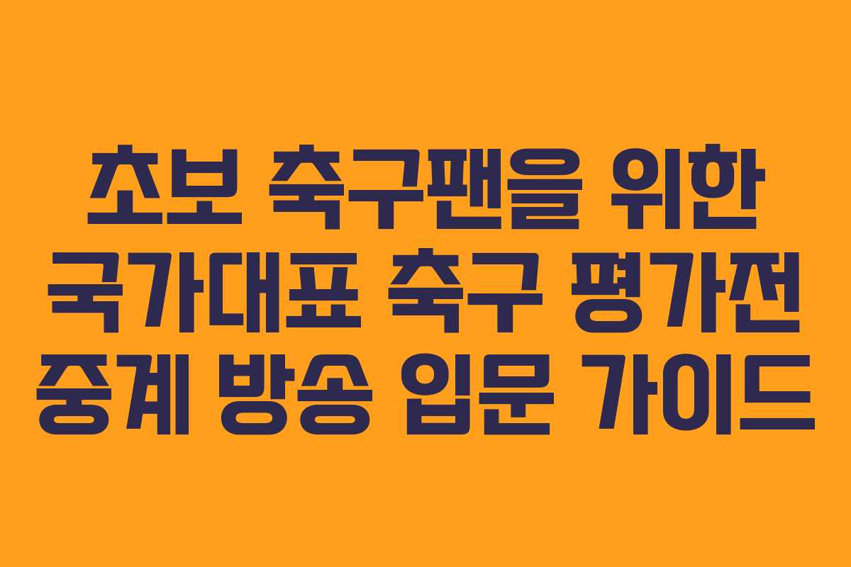 초보 축구팬을 위한 국가대표 축구 평가전 중계 방송 입문 가이드