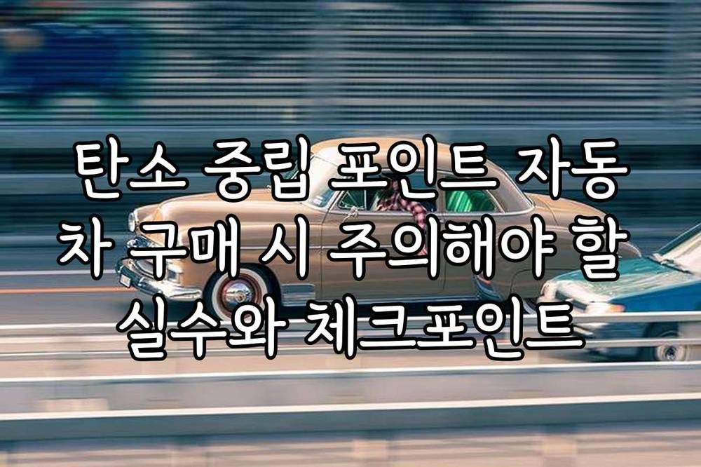 탄소 중립 포인트 자동차 구매 시 주의해야 할 실수와 체크포인트