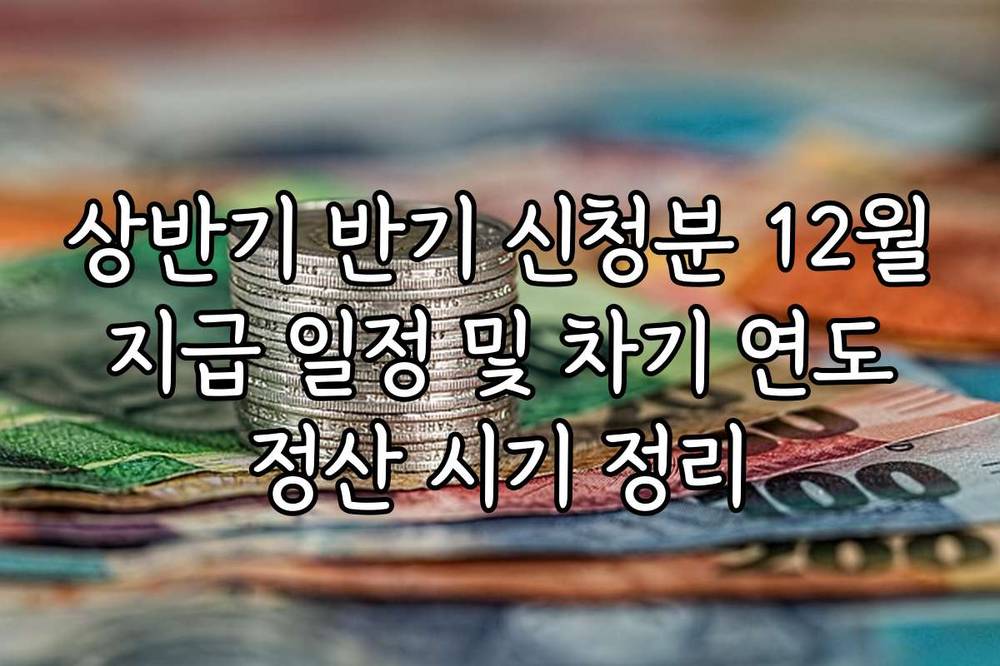 상반기 반기 신청분 12월 지급 일정 및 차기 연도 정산 시기 정리