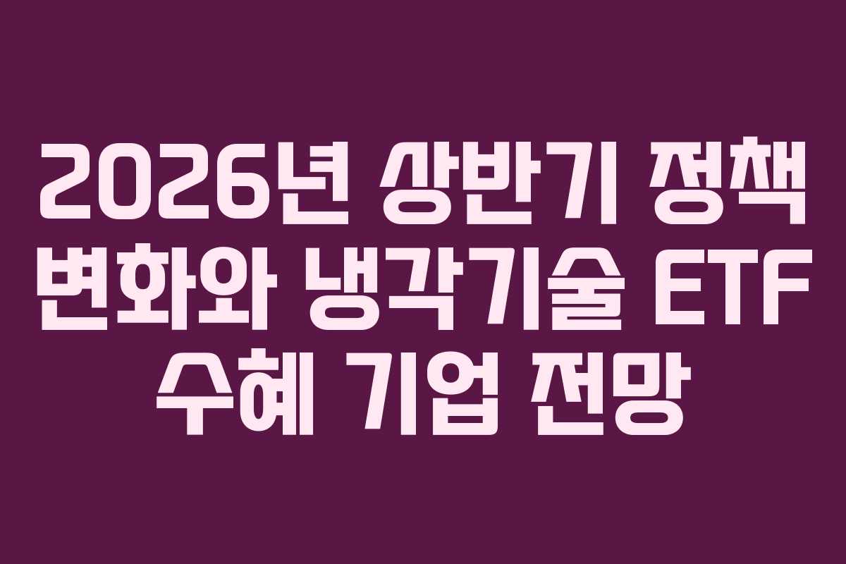 2026년 상반기 정책 변화와 냉각기술 ETF 수혜 기업 전망