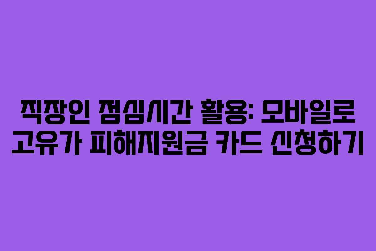 직장인 점심시간 활용: 모바일로 고유가 피해지원금 카드 신청하기