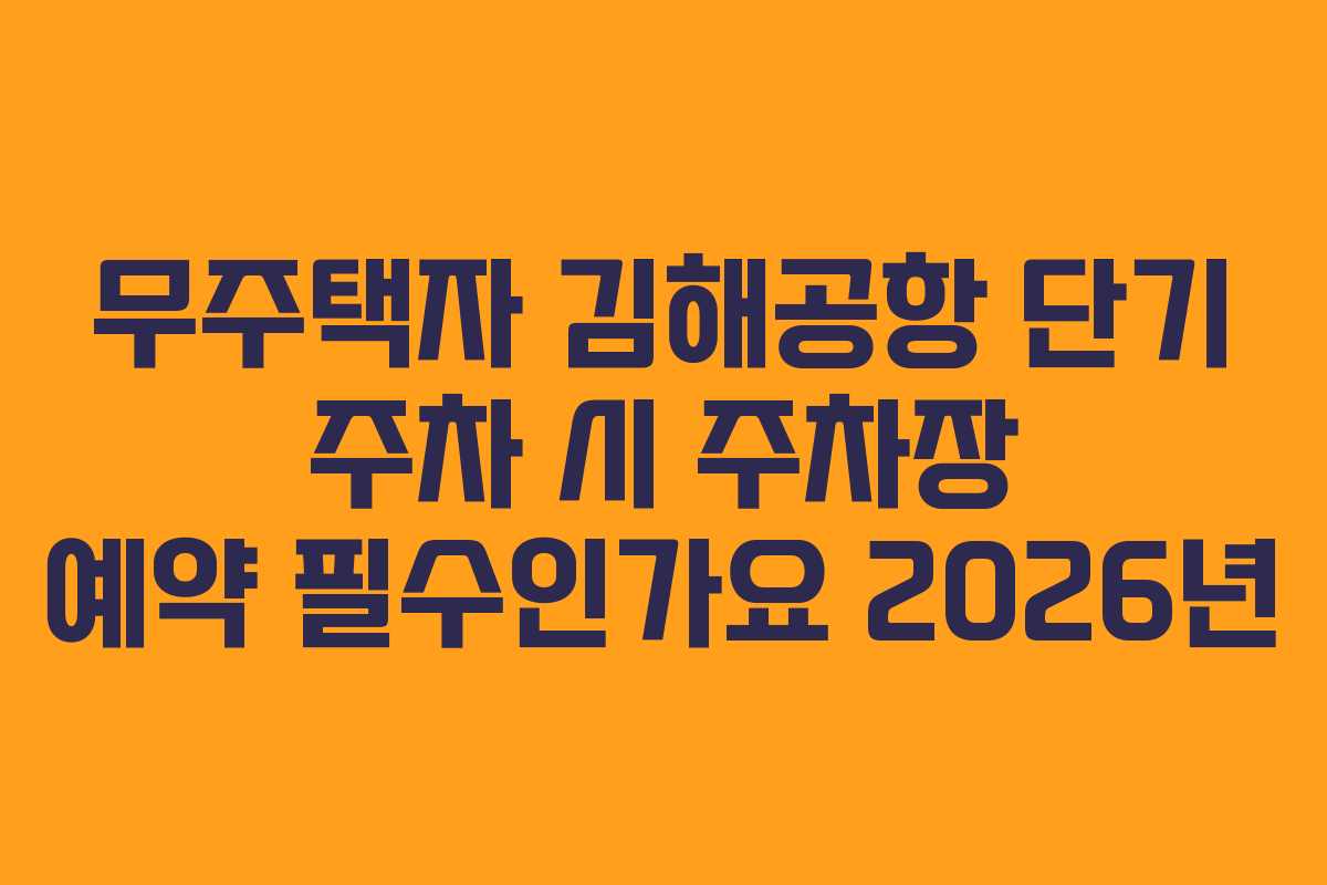 무주택자 김해공항 단기 주차 시 주차장 예약 필수인가요 2026년