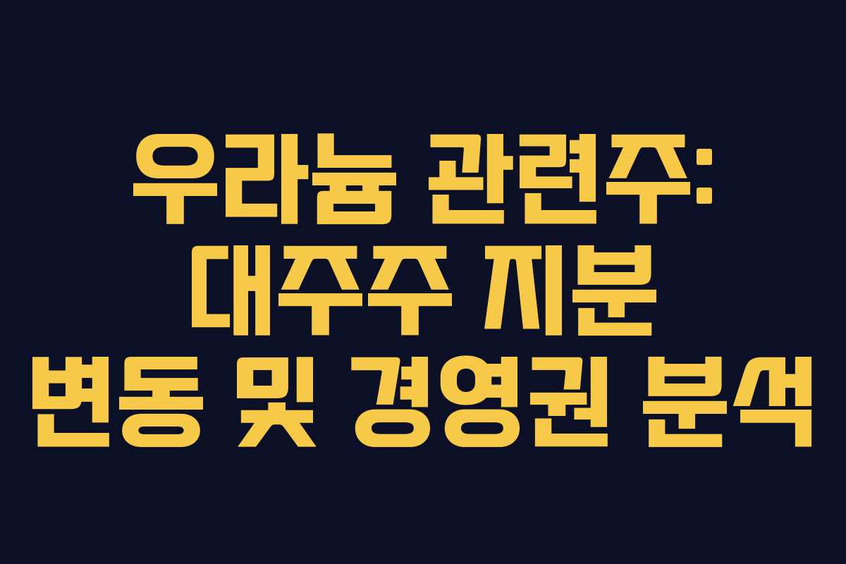 우라늄 관련주: 대주주 지분 변동 및 경영권 분석