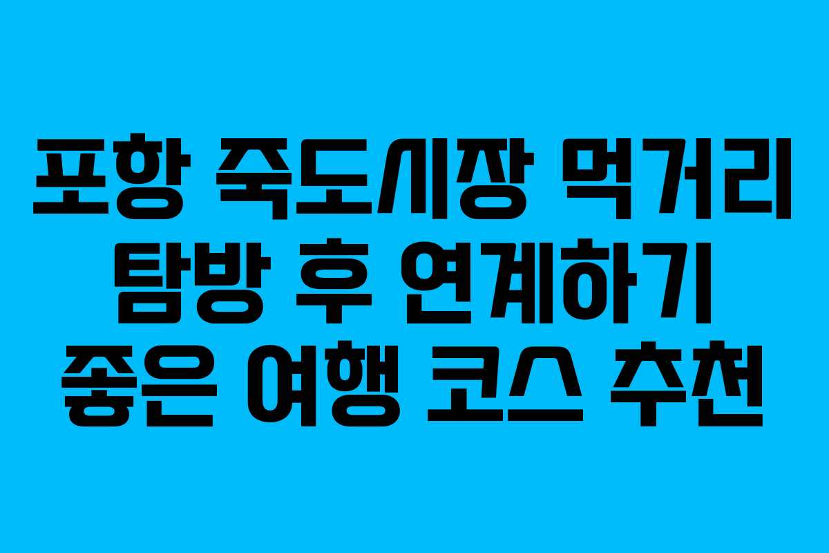 포항 죽도시장 먹거리 탐방 후 연계하기 좋은 여행 코스 추천