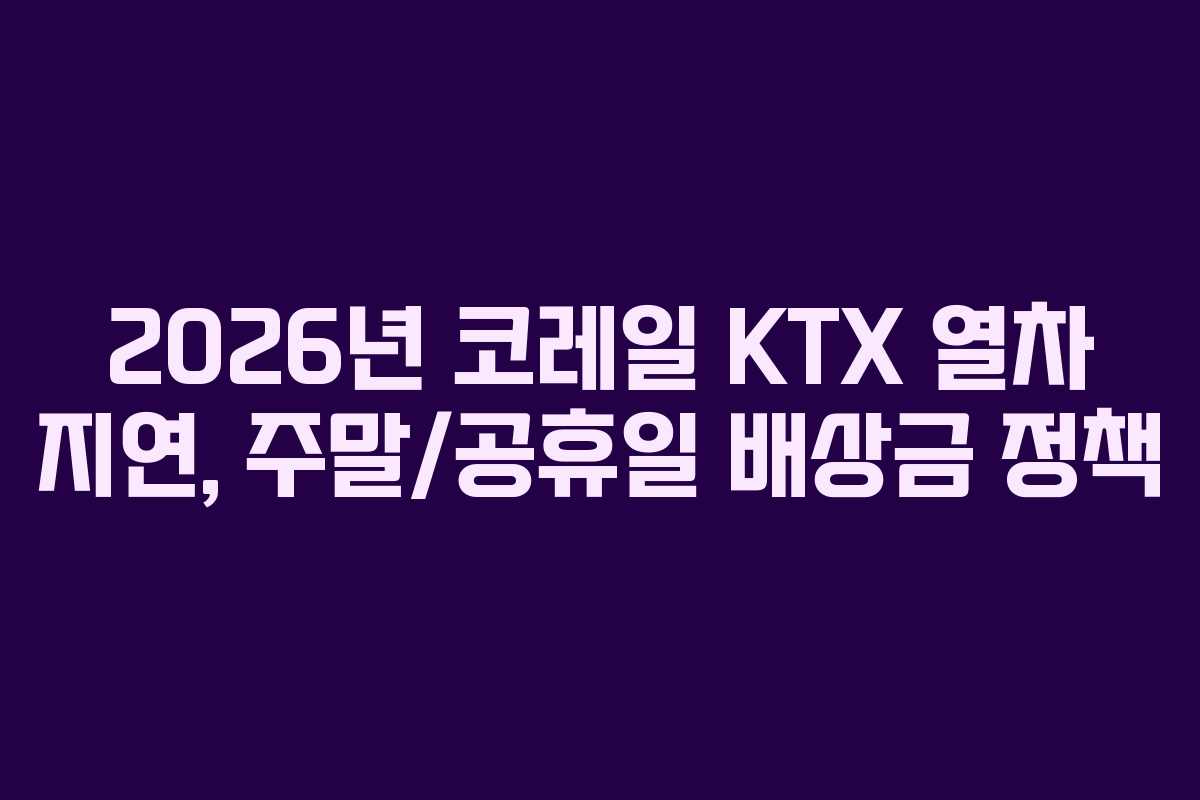 2026년-코레일-KTX-열차-지연,-주말공휴일-배상금-정책